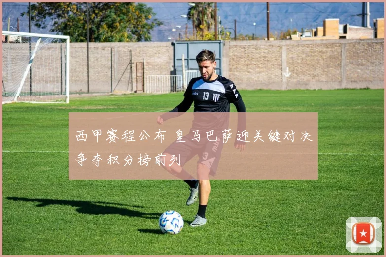 西甲赛程公布 皇马巴萨迎关键对决争夺积分榜前列