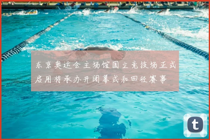 东京奥运会主场馆国立竞技场正式启用将承办开闭幕式和田径赛事