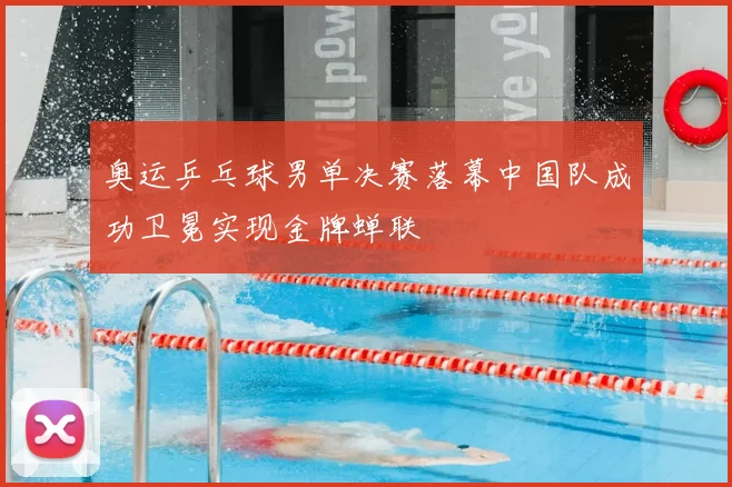 奥运乒乓球男单决赛落幕中国队成功卫冕实现金牌蝉联
