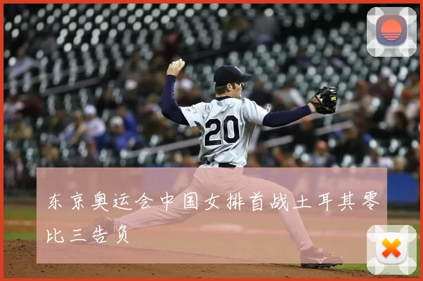 东京奥运会中国女排首战土耳其零比三告负