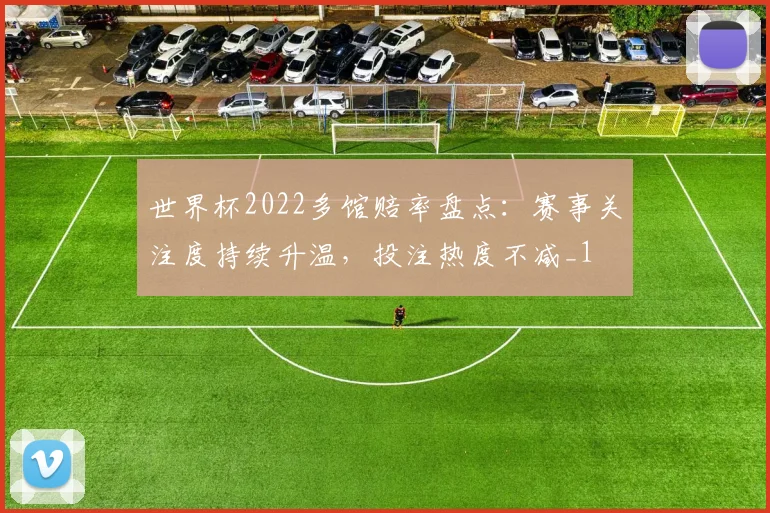 世界杯2022多馆赔率盘点:赛事关注度持续升温,投注热度不减_1