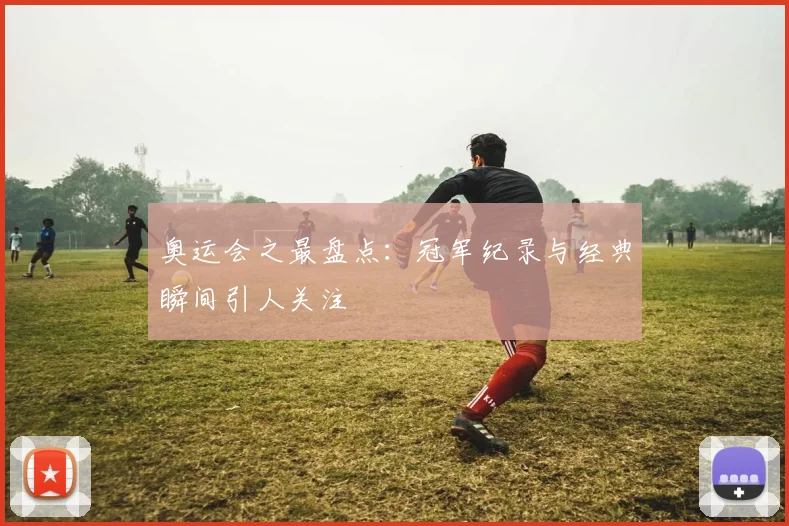 奥运会之最盘点:冠军纪录与经典瞬间引人关注