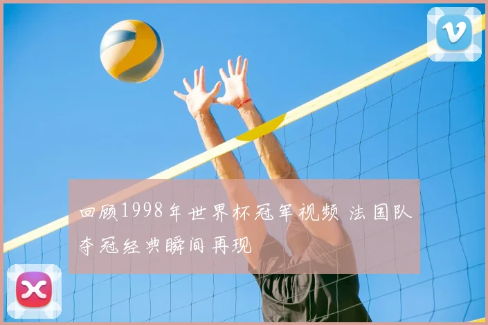 回顾1998年世界杯冠军视频 法国队夺冠经典瞬间再现