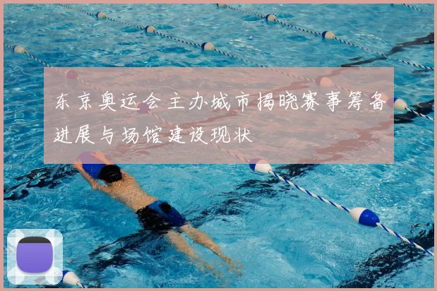 东京奥运会主办城市揭晓赛事筹备进展与场馆建设现状