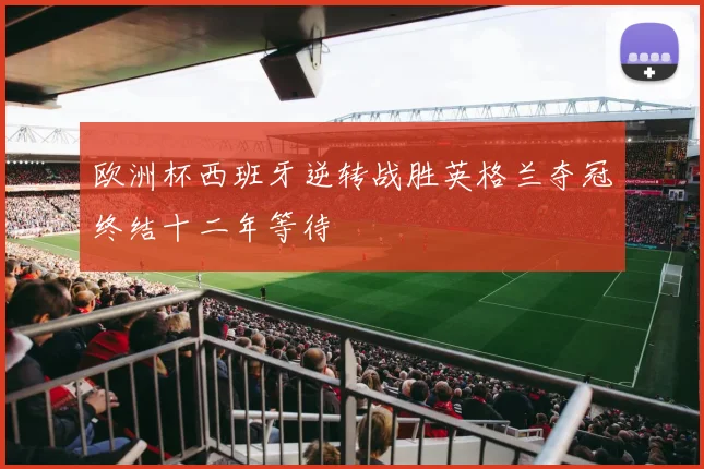 欧洲杯西班牙逆转战胜英格兰夺冠终结十二年等待