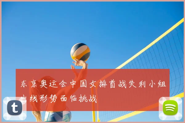 东京奥运会中国女排首战失利小组出线形势面临挑战