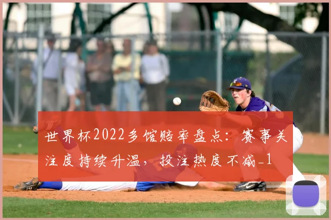 世界杯2022多馆赔率盘点:赛事关注度持续升温,投注热度不减_1