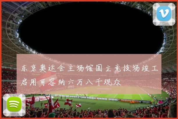 东京奥运会主场馆国立竞技场竣工启用可容纳六万八千观众