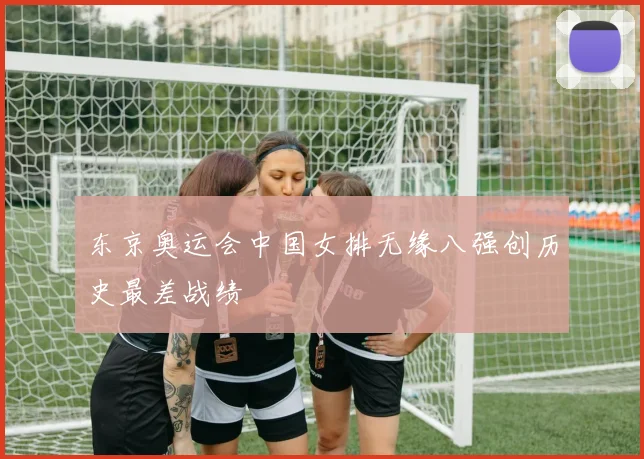 东京奥运会中国女排无缘八强创历史最差战绩