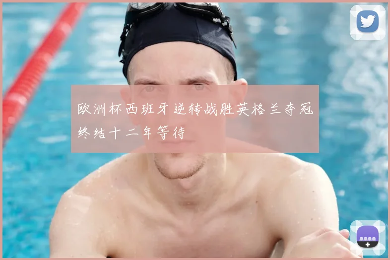 欧洲杯西班牙逆转战胜英格兰夺冠终结十二年等待