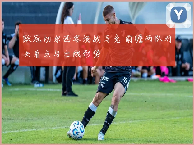 欧冠切尔西客场战马竞 前瞻两队对决看点与出线形势