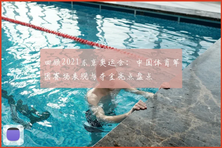 回顾2021东京奥运会：中国体育军团赛场表现与夺金亮点盘点