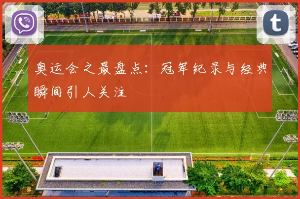 奥运会之最盘点：冠军纪录与经典瞬间引人关注