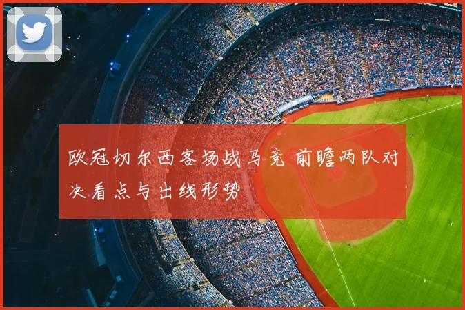 欧冠切尔西客场战马竞 前瞻两队对决看点与出线形势