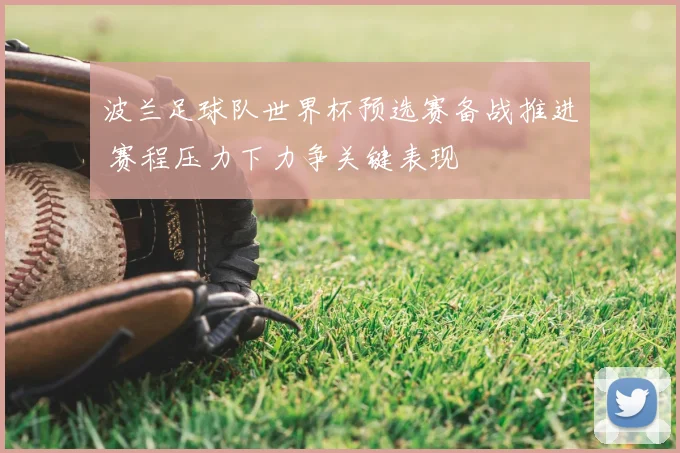 波兰足球队世界杯预选赛备战推进 赛程压力下力争关键表现