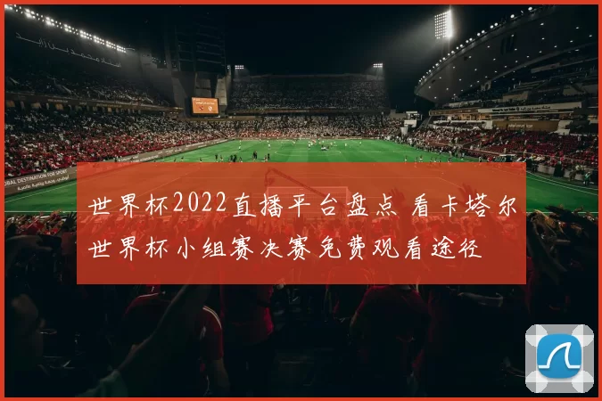 世界杯2022直播平台盘点 看卡塔尔世界杯小组赛决赛免费观看途径