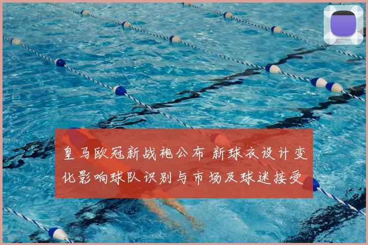 皇马欧冠新战袍公布 新球衣设计变化影响球队识别与市场及球迷接受度
