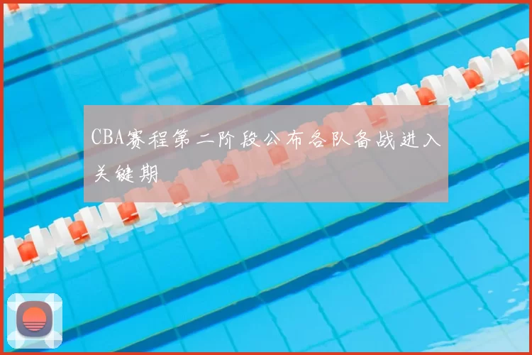 CBA赛程第二阶段公布各队备战进入关键期