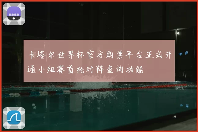 卡塔尔世界杯官方购票平台正式开通小组赛首轮对阵查询功能