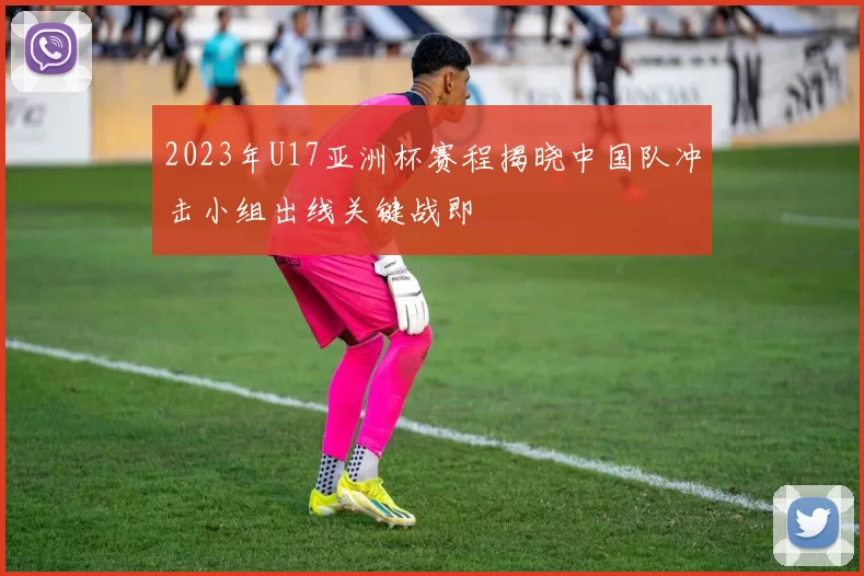 2023年U17亚洲杯赛程揭晓中国队冲击小组出线关键战即