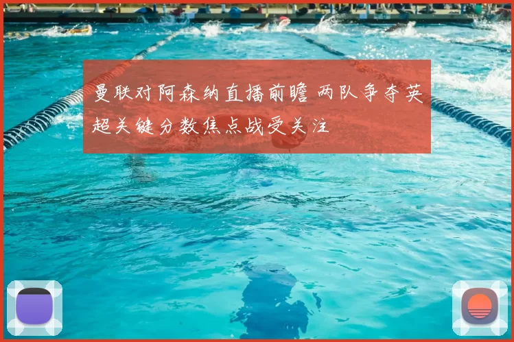 曼联对阿森纳直播前瞻 两队争夺英超关键分数焦点战受关注