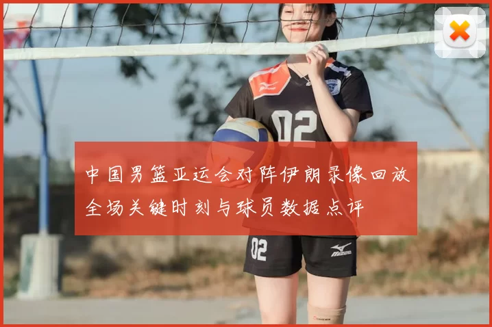 中国男篮亚运会对阵伊朗录像回放全场关键时刻与球员数据点评