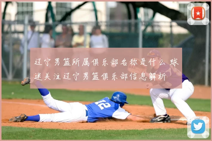 辽宁男篮所属俱乐部名称是什么 球迷关注辽宁男篮俱乐部信息解析