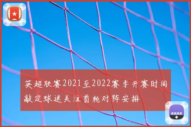 英超联赛2021至2022赛季开赛时间敲定球迷关注首轮对阵安排