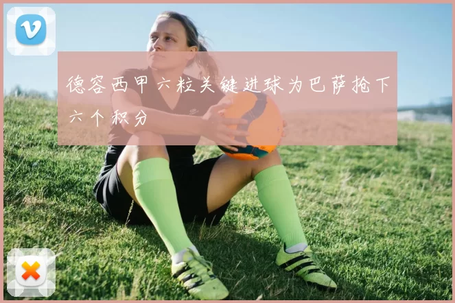 德容西甲六粒关键进球为巴萨抢下六个积分