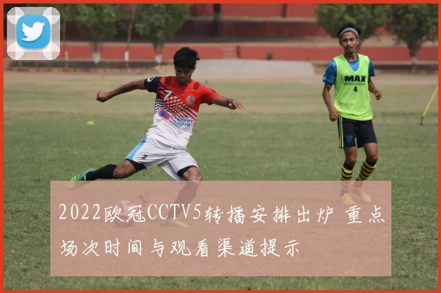2022欧冠CCTV5转播安排出炉 重点场次时间与观看渠道提示