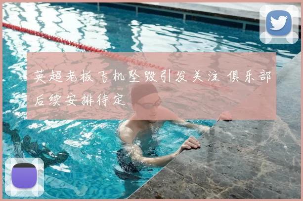 英超老板飞机坠毁引发关注 俱乐部后续安排待定