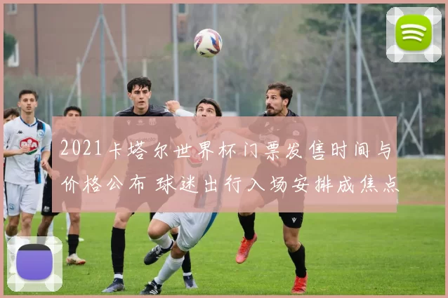 2021卡塔尔世界杯门票发售时间与价格公布 球迷出行入场安排成焦点
