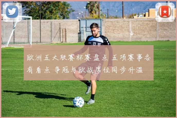 欧洲五大联赛杯赛盘点 五项赛事各有看点 争冠与欧战席位同步升温