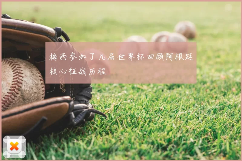 梅西参加了几届世界杯回顾阿根廷核心征战历程