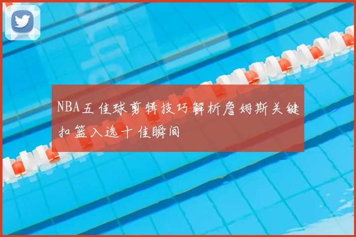 NBA五佳球剪辑技巧解析詹姆斯关键扣篮入选十佳瞬间