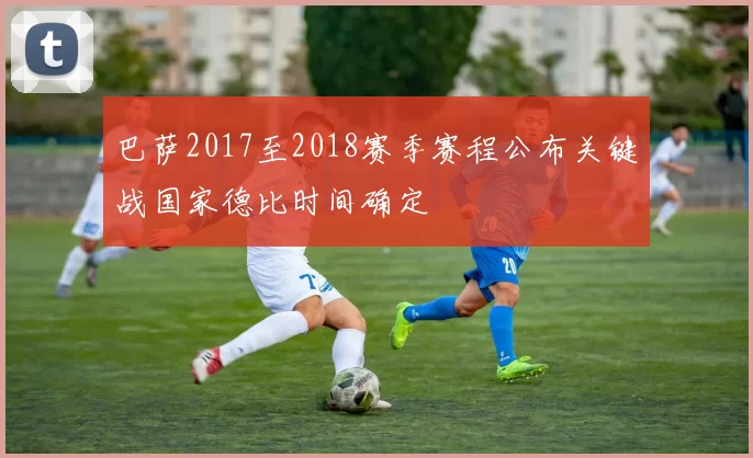巴萨2017至2018赛季赛程公布关键战国家德比时间确定