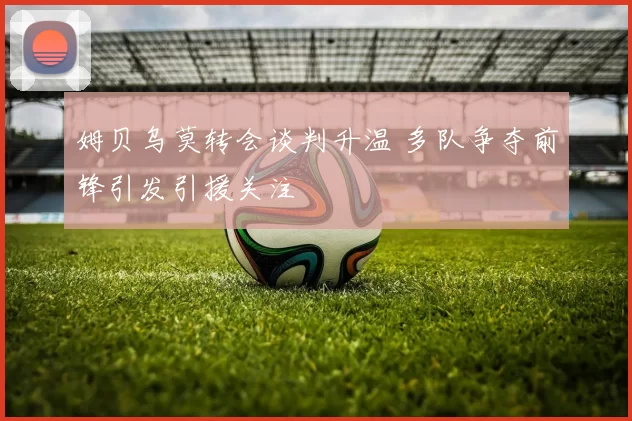 姆贝乌莫转会谈判升温 多队争夺前锋引发引援关注