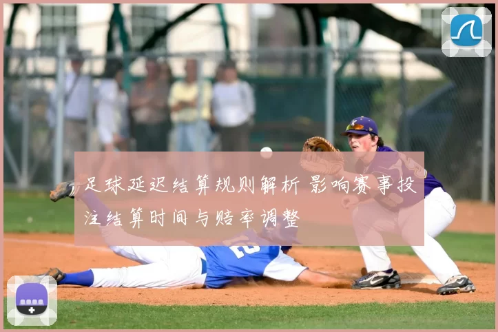 足球延迟结算规则解析 影响赛事投注结算时间与赔率调整