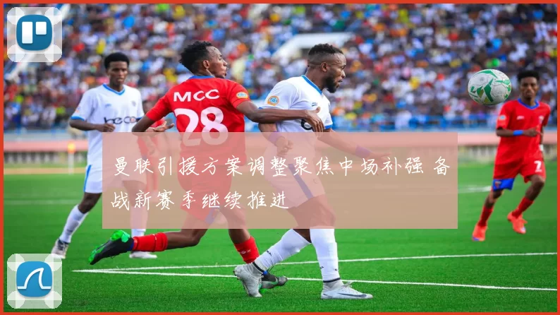 曼联引援方案调整聚焦中场补强 备战新赛季继续推进