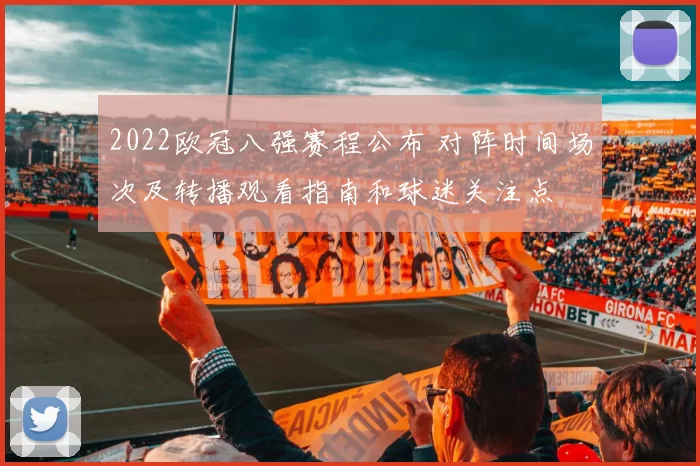2022欧冠八强赛程公布 对阵时间场次及转播观看指南和球迷关注点