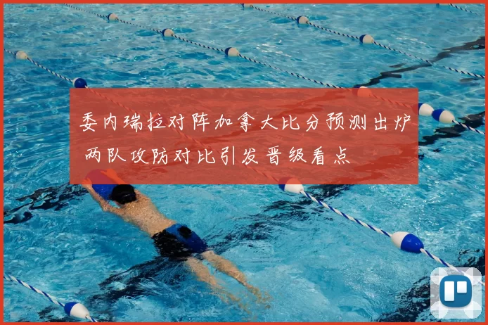 委内瑞拉对阵加拿大比分预测出炉 两队攻防对比引发晋级看点