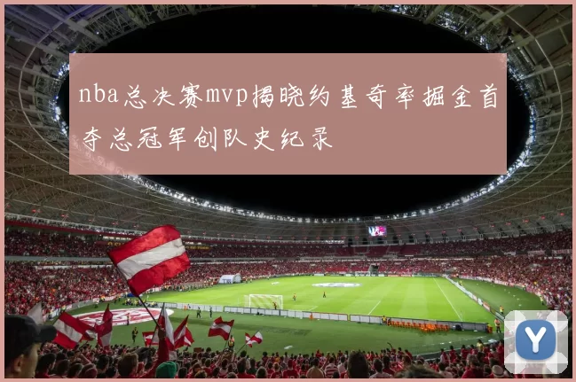nba总决赛mvp揭晓约基奇率掘金首夺总冠军创队史纪录