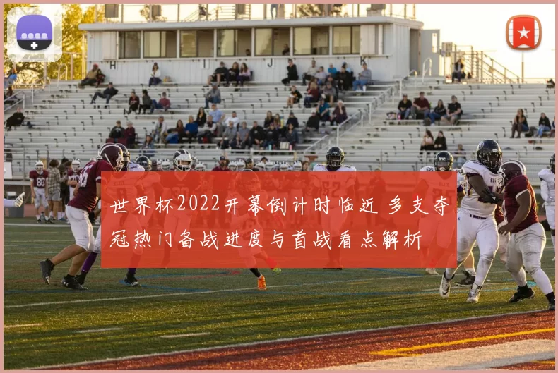世界杯2022开幕倒计时临近 多支夺冠热门备战进度与首战看点解析
