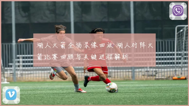湖人火箭全场录像回放 湖人对阵火箭比赛回顾与关键进程解析