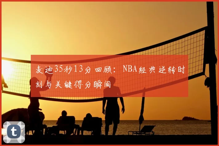 麦迪35秒13分回顾：NBA经典逆转时刻与关键得分瞬间