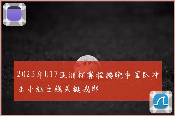 2023年U17亚洲杯赛程揭晓中国队冲击小组出线关键战即