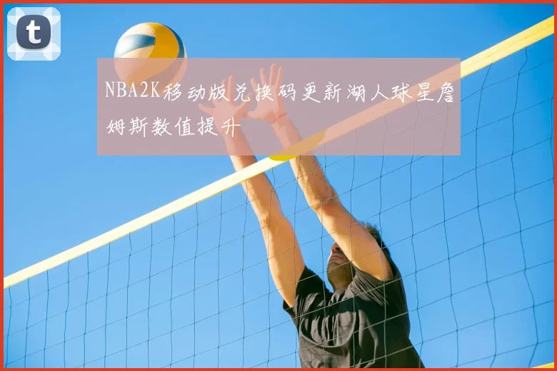 NBA2K移动版兑换码更新湖人球星詹姆斯数值提升