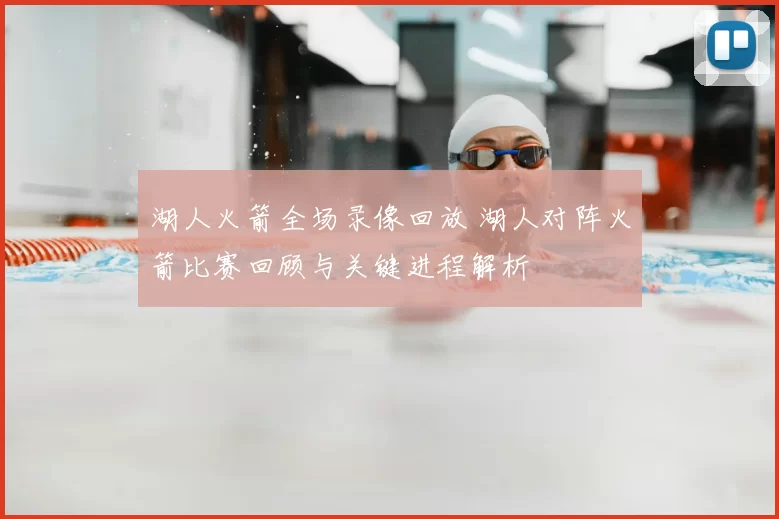 湖人火箭全场录像回放 湖人对阵火箭比赛回顾与关键进程解析