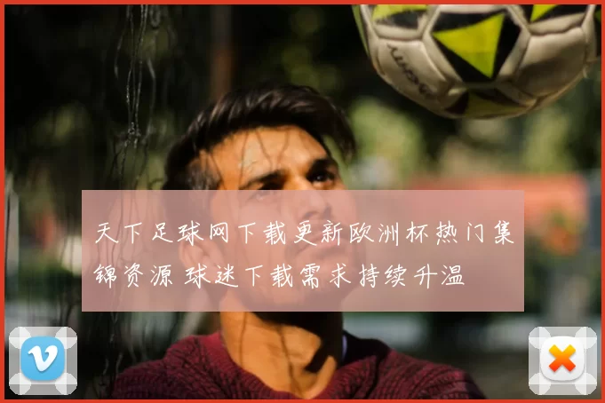 天下足球网下载更新欧洲杯热门集锦资源 球迷下载需求持续升温