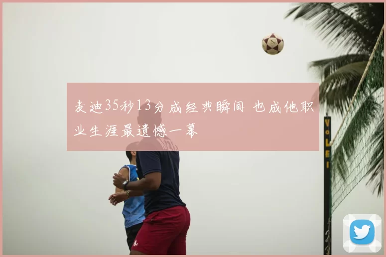 麦迪35秒13分成经典瞬间 也成他职业生涯最遗憾一幕